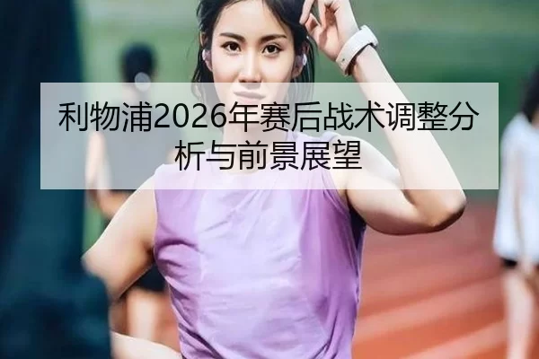 利物浦2026年赛后战术调整分析与前景展望