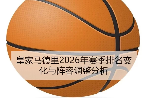 皇家马德里2026年赛季排名变化与阵容调整分析